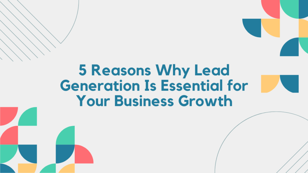 5 Reasons Why Lead Generation Is Essential for Your Business Growth
