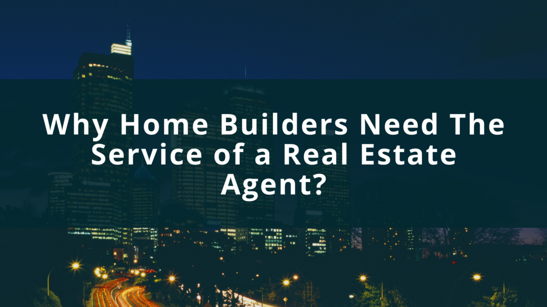 Why Home Builders Need The Service of a Real Estate Agent?